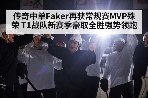 传奇中单Faker再获常规赛MVP殊荣 T1战队新赛季豪取全胜强势领跑