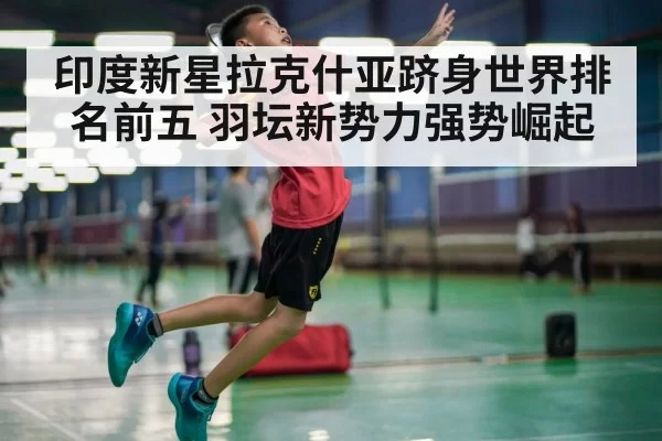 印度新星拉克什亚跻身世界排名前五 羽坛新势力强势崛起