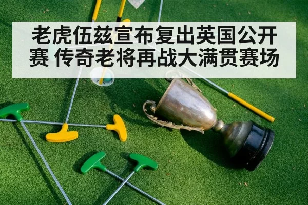 老虎伍兹宣布复出英国公开赛 传奇老将再战大满贯赛场