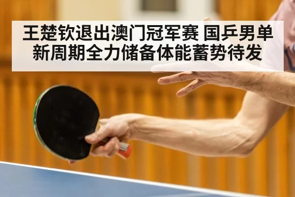 王楚钦退出澳门冠军赛 国乒男单新周期全力储备体能蓄势待发