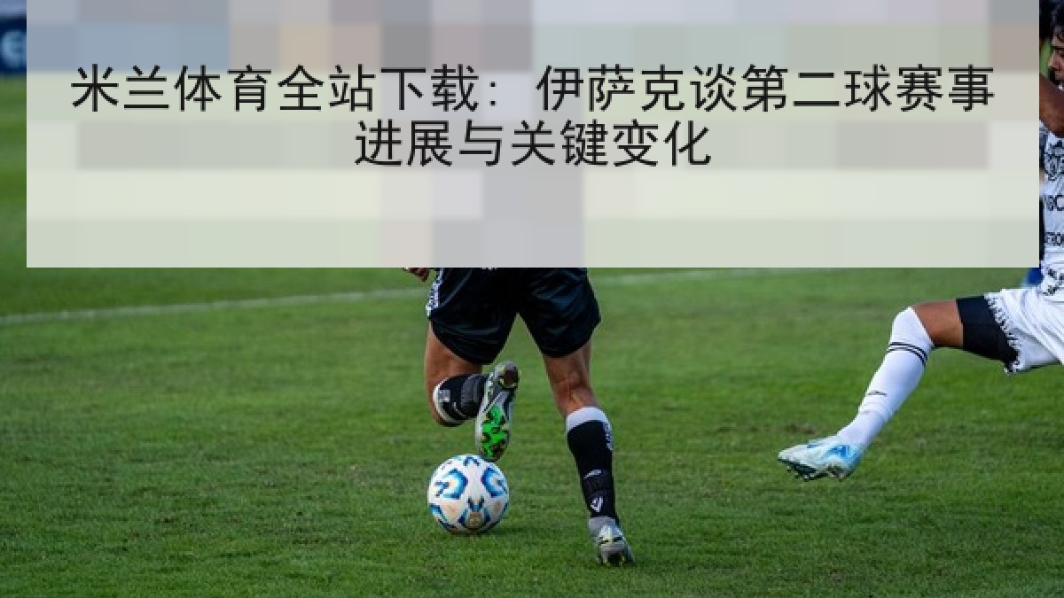 米兰体育全站下载: 伊萨克谈第二球赛事进展与关键变化