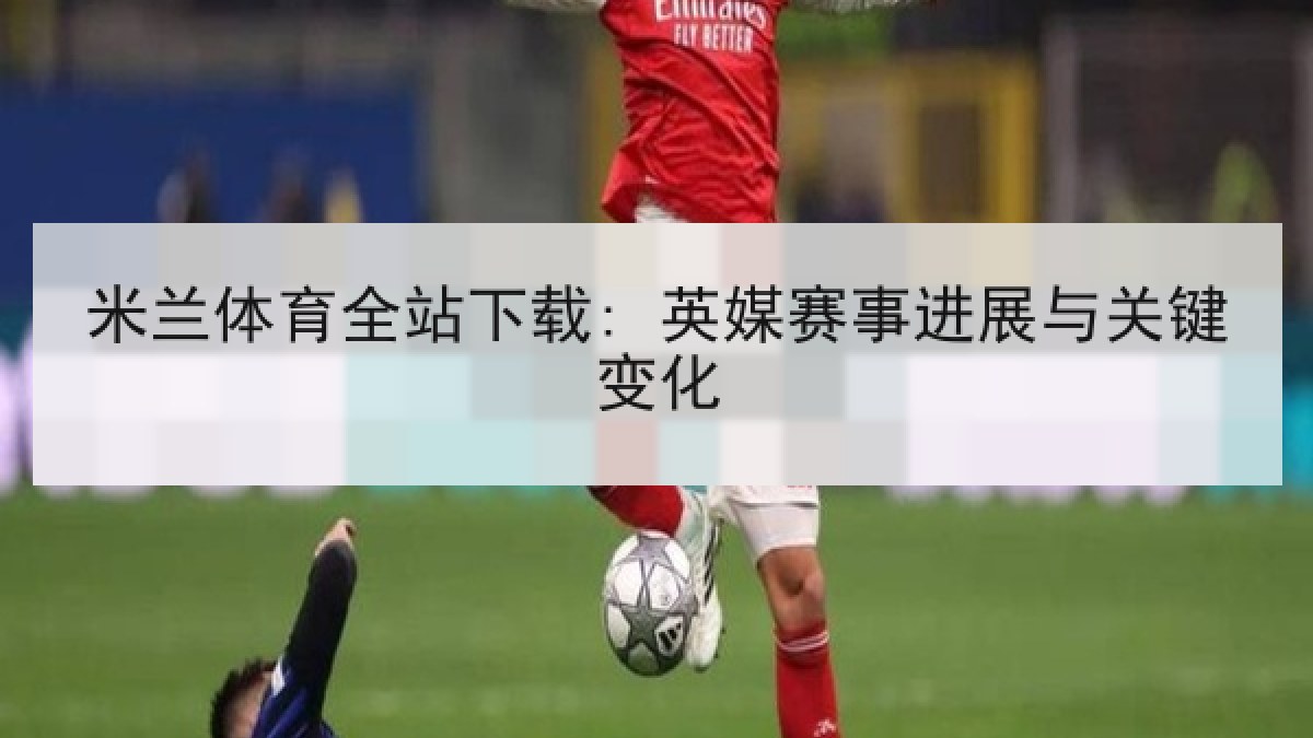 米兰体育全站下载: 英媒赛事进展与关键变化